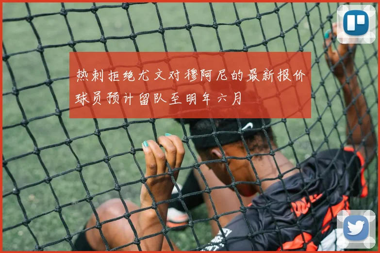 热刺拒绝尤文对穆阿尼的最新报价球员预计留队至明年六月