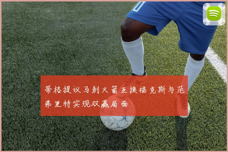蒂格提议马刺火箭互换福克斯与范弗里特实现双赢局面