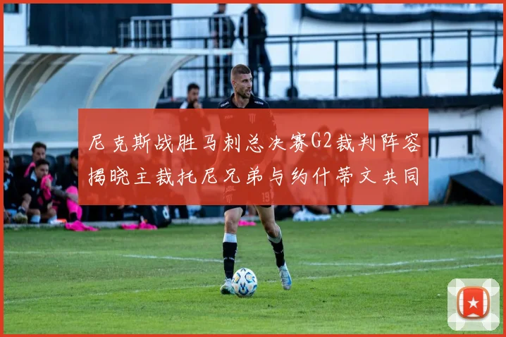 尼克斯战胜马刺总决赛G2裁判阵容揭晓主裁托尼兄弟与约什蒂文共同执法