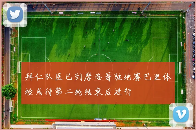 拜仁队医已到摩洛哥驻地赛巴里体检或待第二轮结束后进行