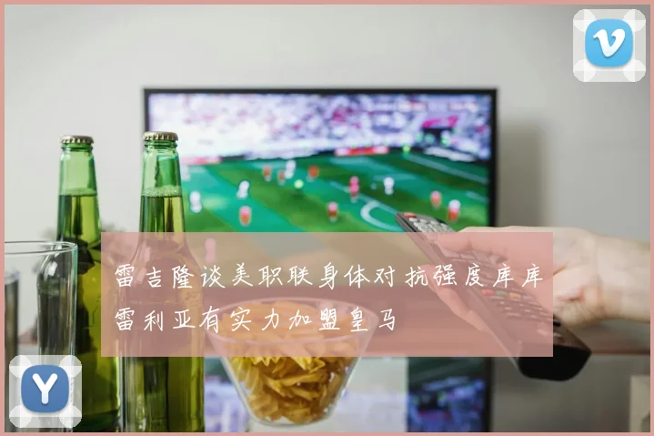 雷吉隆谈美职联身体对抗强度库库雷利亚有实力加盟皇马