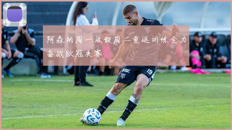 阿森纳周一放假周二重返训练全力备战欧冠决赛