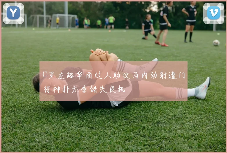 C罗左路华丽过人助攻马内劲射遭门将神扑无奈错失良机