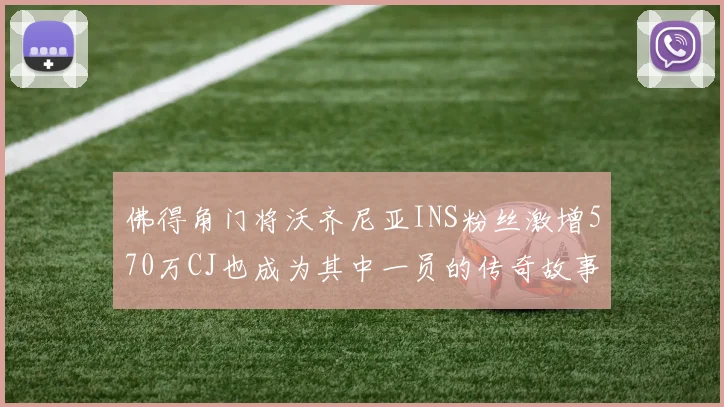 佛得角门将沃齐尼亚INS粉丝激增570万CJ也成为其中一员的传奇故事