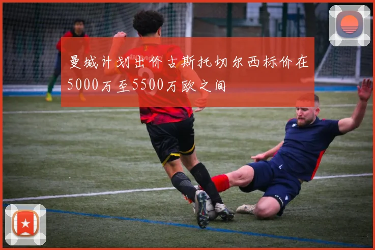 曼城计划出价古斯托切尔西标价在5000万至5500万欧之间