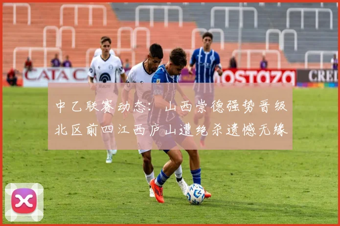 中乙联赛动态：山西崇德强势晋级北区前四江西庐山遭绝杀遗憾无缘南区前四