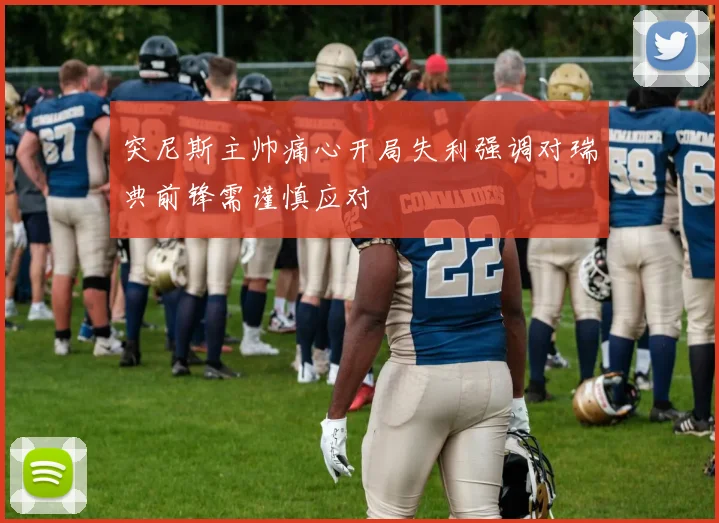 突尼斯主帅痛心开局失利强调对瑞典前锋需谨慎应对