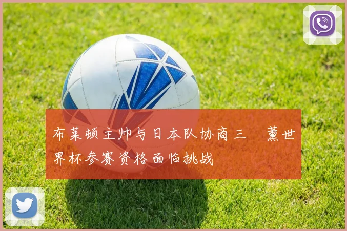 布莱顿主帅与日本队协商三笘薰世界杯参赛资格面临挑战