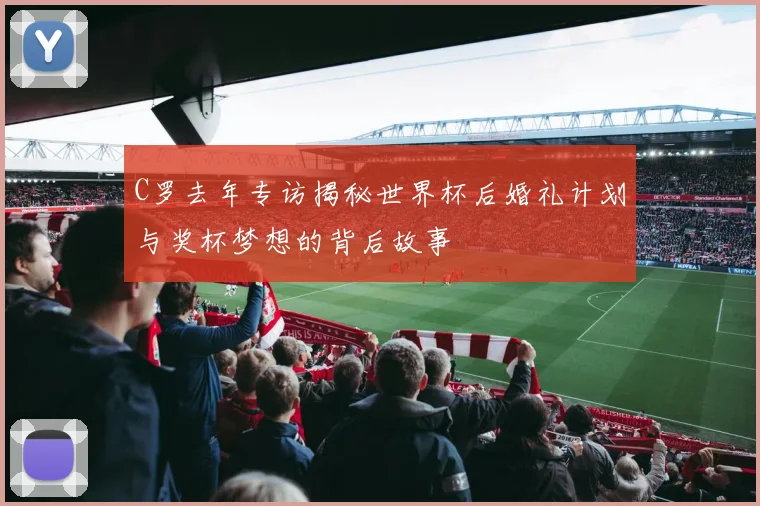 C罗去年专访揭秘世界杯后婚礼计划与奖杯梦想的背后故事